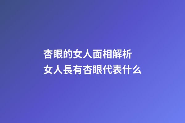 杏眼的女人面相解析 女人長有杏眼代表什么